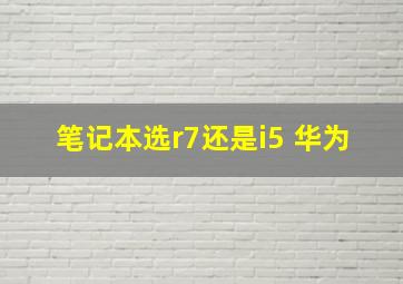 笔记本选r7还是i5 华为